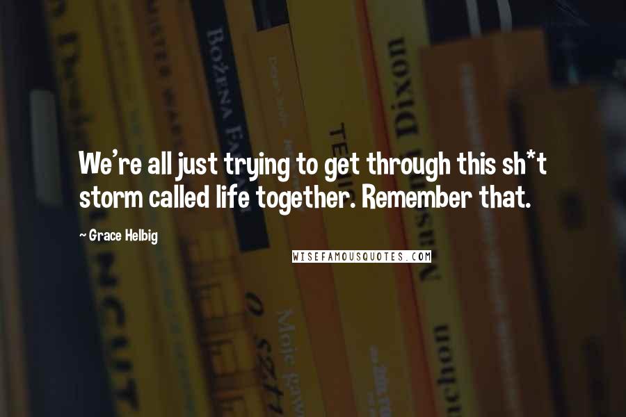 Grace Helbig Quotes: We're all just trying to get through this sh*t storm called life together. Remember that.