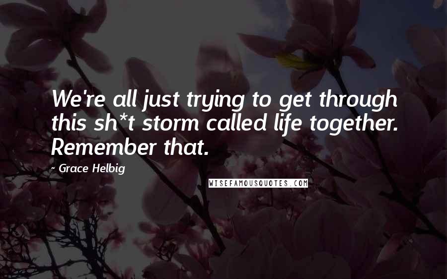 Grace Helbig Quotes: We're all just trying to get through this sh*t storm called life together. Remember that.