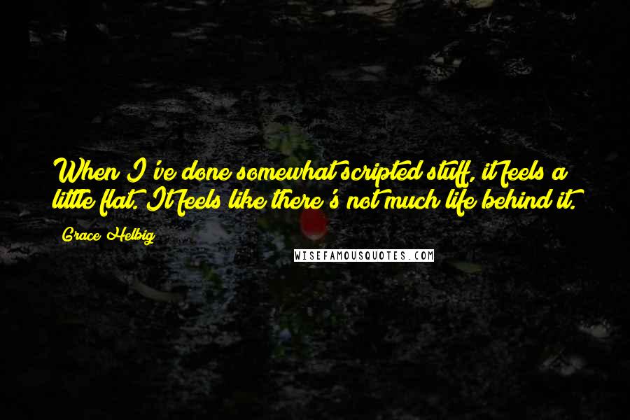 Grace Helbig Quotes: When I've done somewhat scripted stuff, it feels a little flat. It feels like there's not much life behind it.