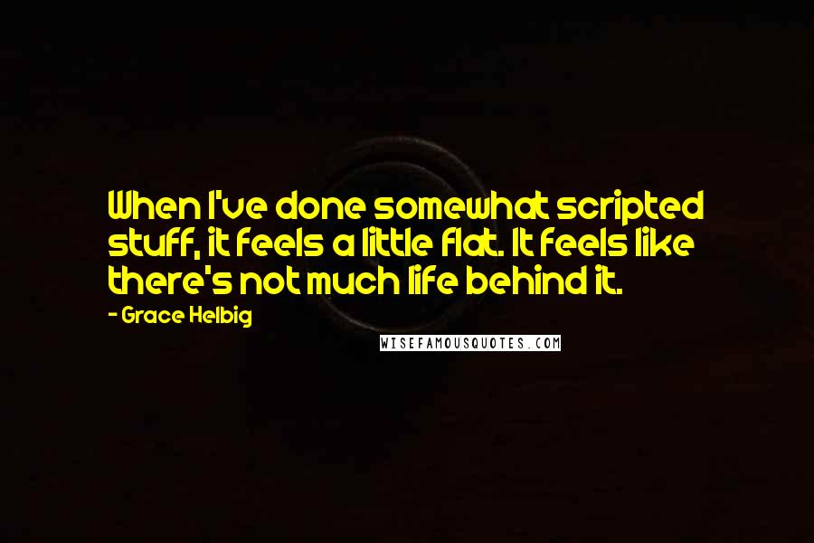 Grace Helbig Quotes: When I've done somewhat scripted stuff, it feels a little flat. It feels like there's not much life behind it.