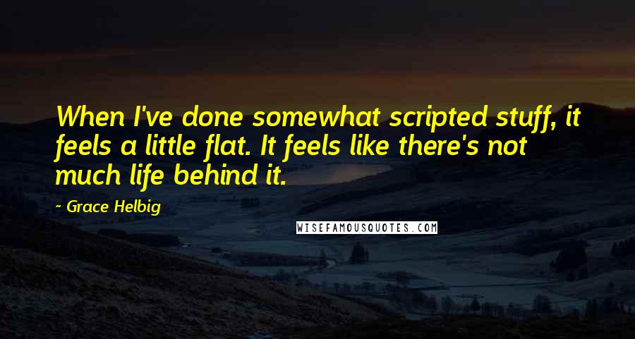 Grace Helbig Quotes: When I've done somewhat scripted stuff, it feels a little flat. It feels like there's not much life behind it.