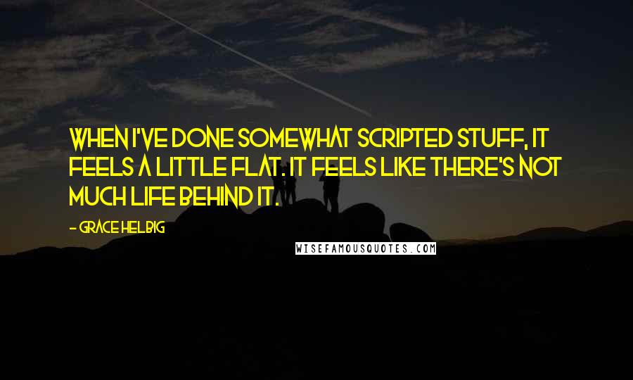 Grace Helbig Quotes: When I've done somewhat scripted stuff, it feels a little flat. It feels like there's not much life behind it.