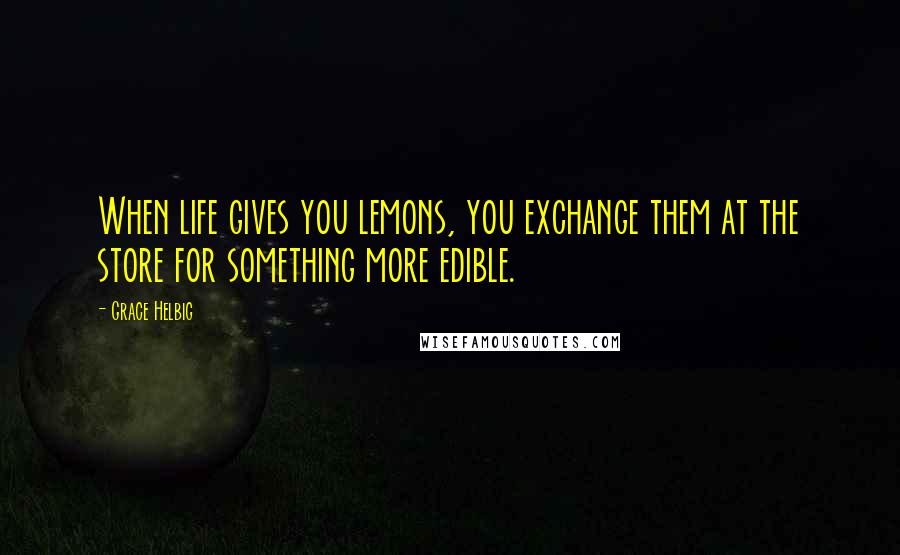 Grace Helbig Quotes: When life gives you lemons, you exchange them at the store for something more edible.