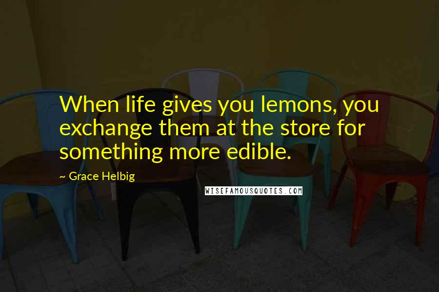 Grace Helbig Quotes: When life gives you lemons, you exchange them at the store for something more edible.