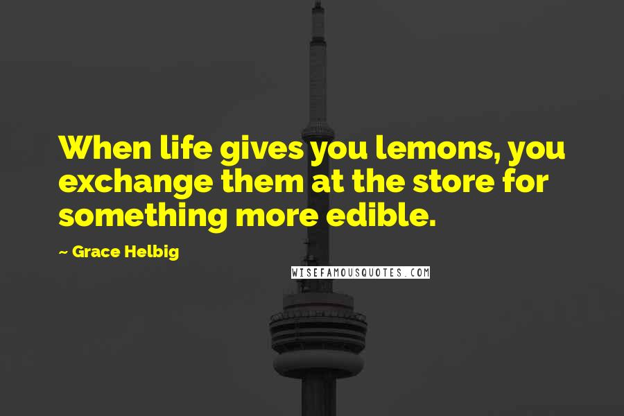 Grace Helbig Quotes: When life gives you lemons, you exchange them at the store for something more edible.