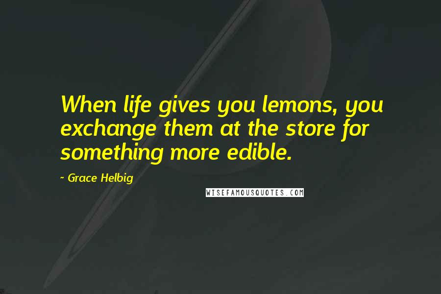 Grace Helbig Quotes: When life gives you lemons, you exchange them at the store for something more edible.