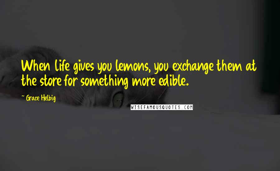 Grace Helbig Quotes: When life gives you lemons, you exchange them at the store for something more edible.