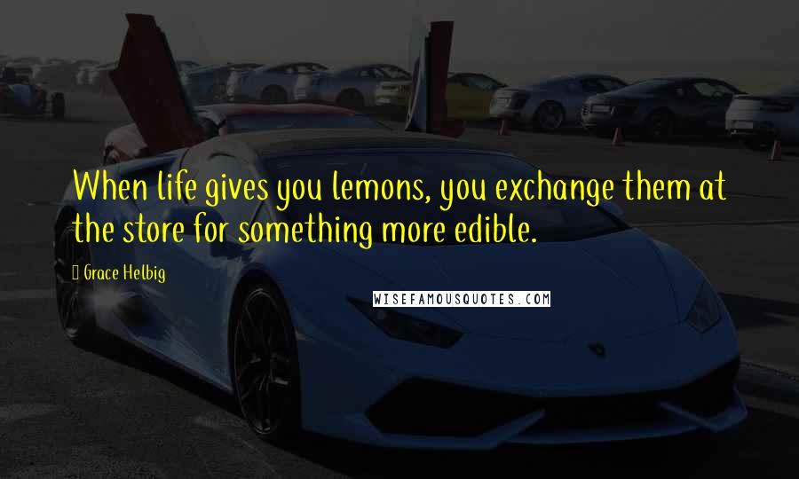 Grace Helbig Quotes: When life gives you lemons, you exchange them at the store for something more edible.