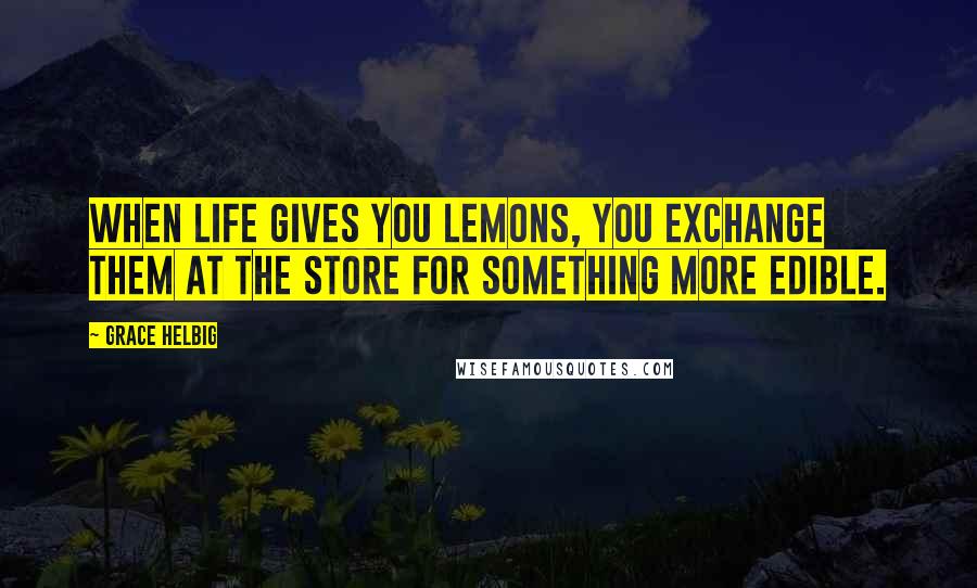 Grace Helbig Quotes: When life gives you lemons, you exchange them at the store for something more edible.