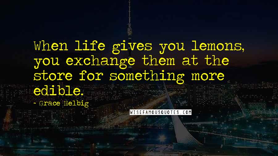 Grace Helbig Quotes: When life gives you lemons, you exchange them at the store for something more edible.