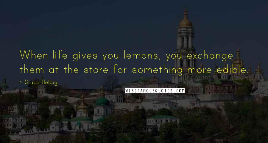Grace Helbig Quotes: When life gives you lemons, you exchange them at the store for something more edible.