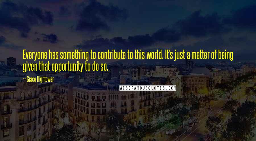 Grace Hightower Quotes: Everyone has something to contribute to this world. It's just a matter of being given that opportunity to do so.