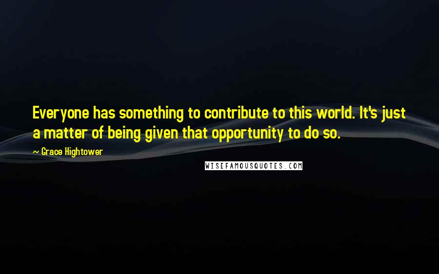 Grace Hightower Quotes: Everyone has something to contribute to this world. It's just a matter of being given that opportunity to do so.