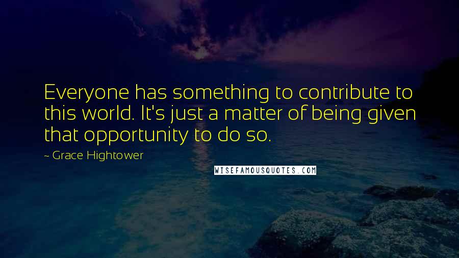 Grace Hightower Quotes: Everyone has something to contribute to this world. It's just a matter of being given that opportunity to do so.