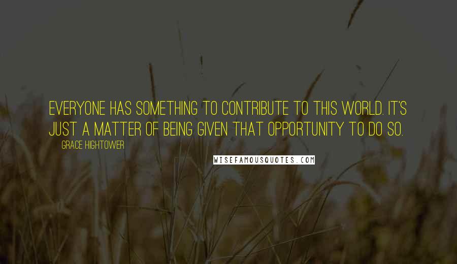 Grace Hightower Quotes: Everyone has something to contribute to this world. It's just a matter of being given that opportunity to do so.