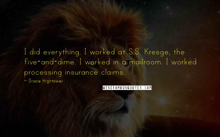 Grace Hightower Quotes: I did everything. I worked at S.S. Kresge, the five-and-dime. I worked in a mailroom. I worked processing insurance claims.