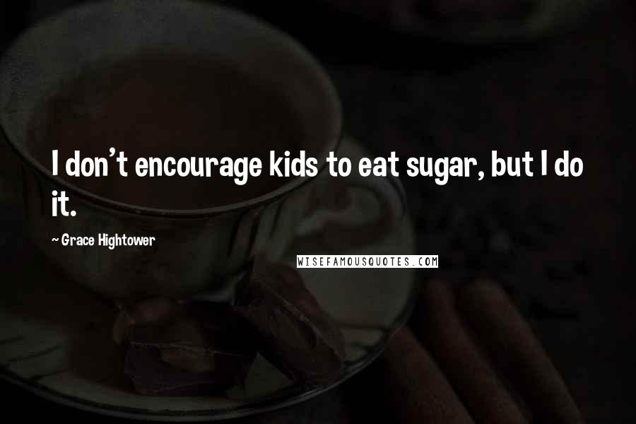 Grace Hightower Quotes: I don't encourage kids to eat sugar, but I do it.