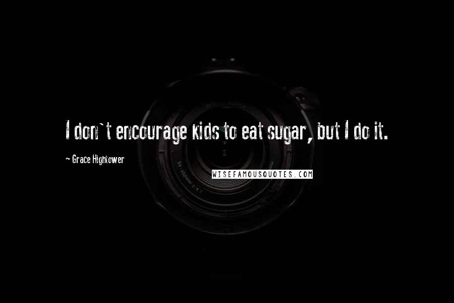 Grace Hightower Quotes: I don't encourage kids to eat sugar, but I do it.