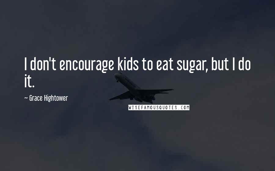 Grace Hightower Quotes: I don't encourage kids to eat sugar, but I do it.