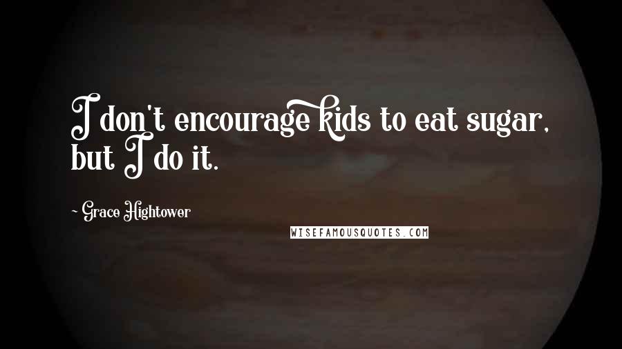 Grace Hightower Quotes: I don't encourage kids to eat sugar, but I do it.