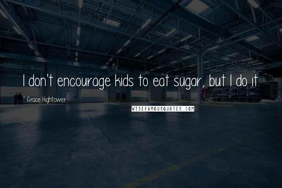 Grace Hightower Quotes: I don't encourage kids to eat sugar, but I do it.