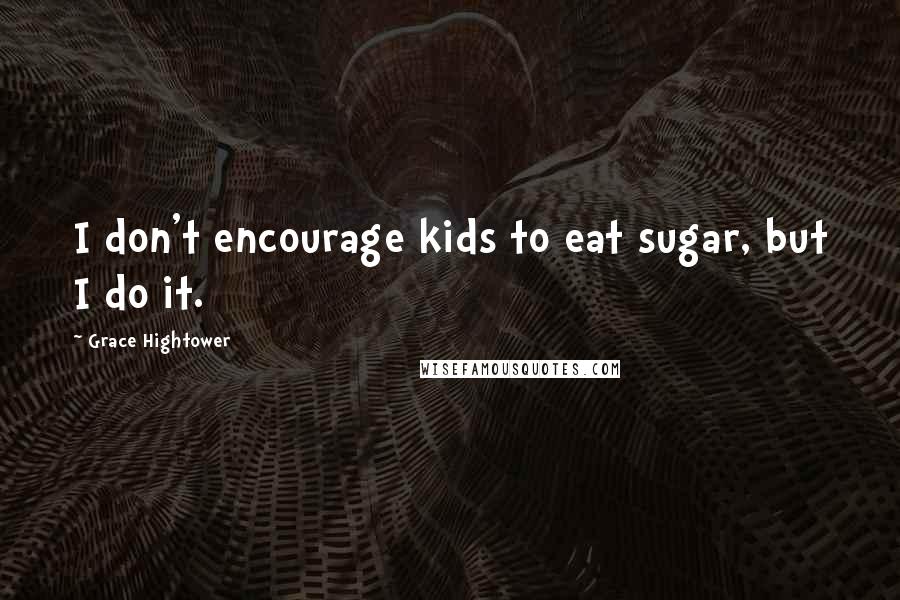 Grace Hightower Quotes: I don't encourage kids to eat sugar, but I do it.