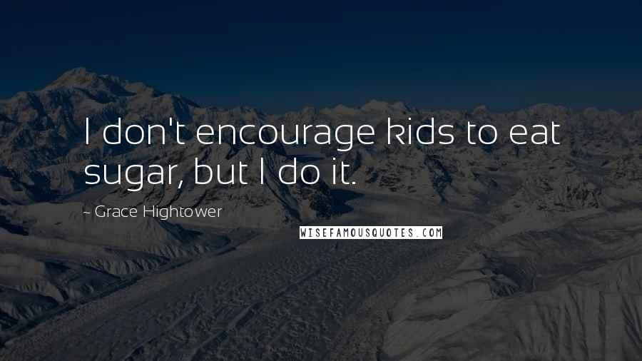 Grace Hightower Quotes: I don't encourage kids to eat sugar, but I do it.