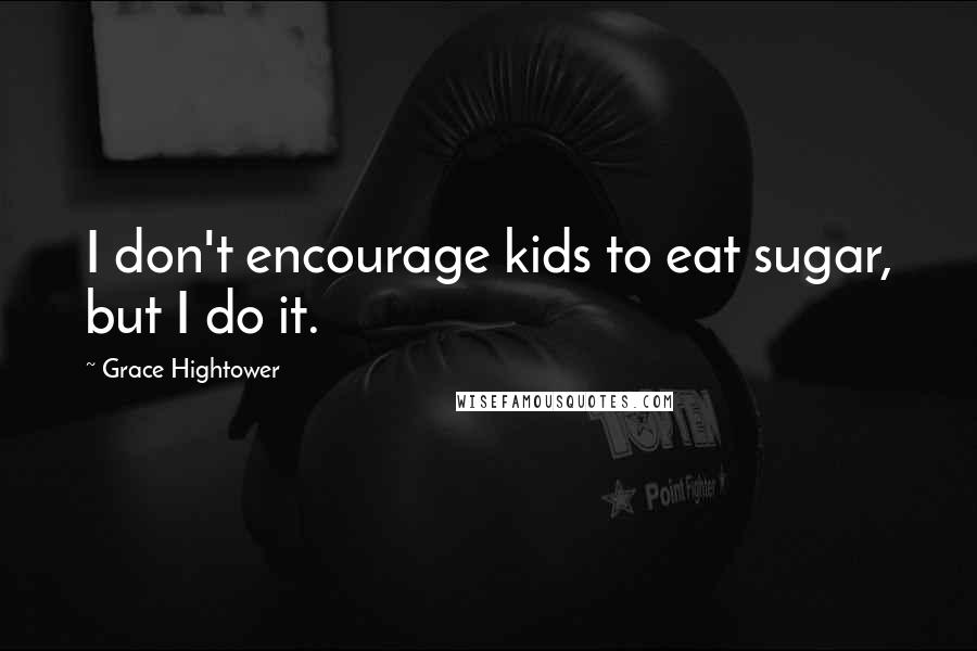 Grace Hightower Quotes: I don't encourage kids to eat sugar, but I do it.