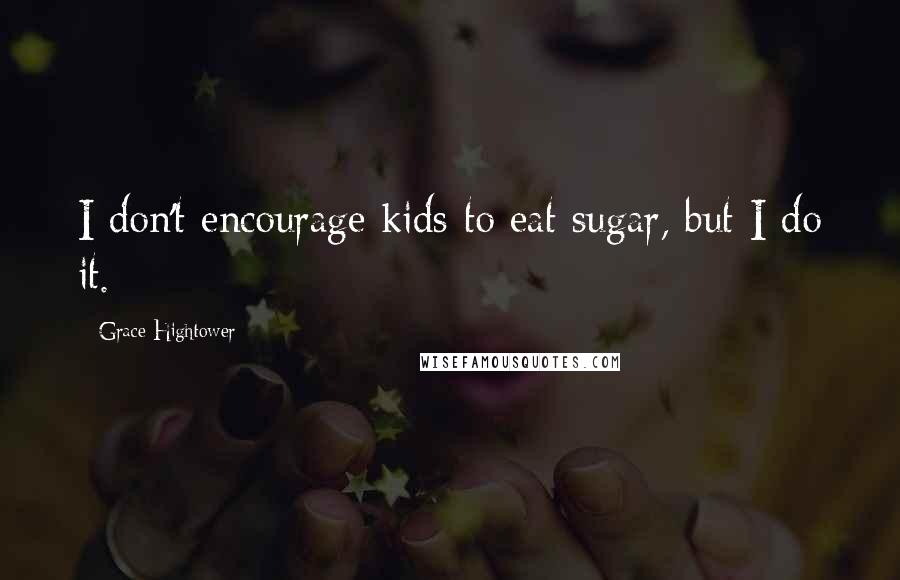 Grace Hightower Quotes: I don't encourage kids to eat sugar, but I do it.