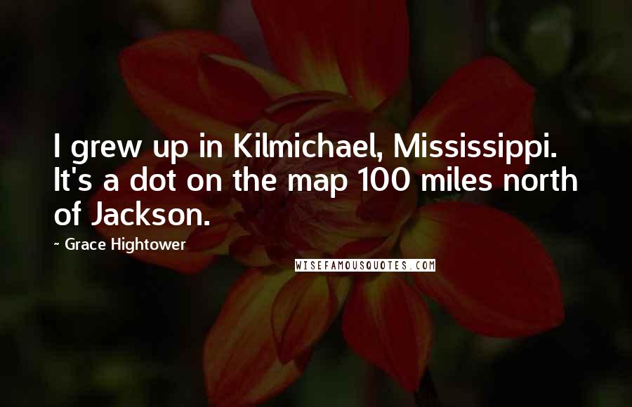 Grace Hightower Quotes: I grew up in Kilmichael, Mississippi. It's a dot on the map 100 miles north of Jackson.
