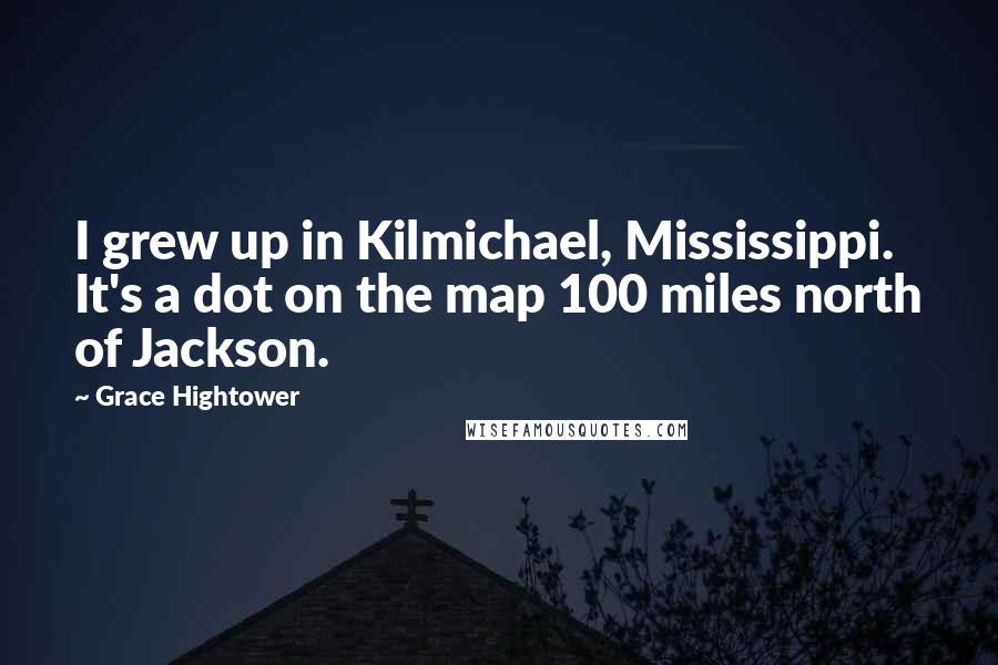 Grace Hightower Quotes: I grew up in Kilmichael, Mississippi. It's a dot on the map 100 miles north of Jackson.