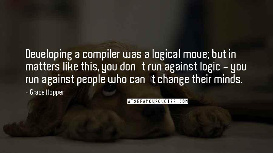 Grace Hopper Quotes: Developing a compiler was a logical move; but in matters like this, you don't run against logic - you run against people who can't change their minds.