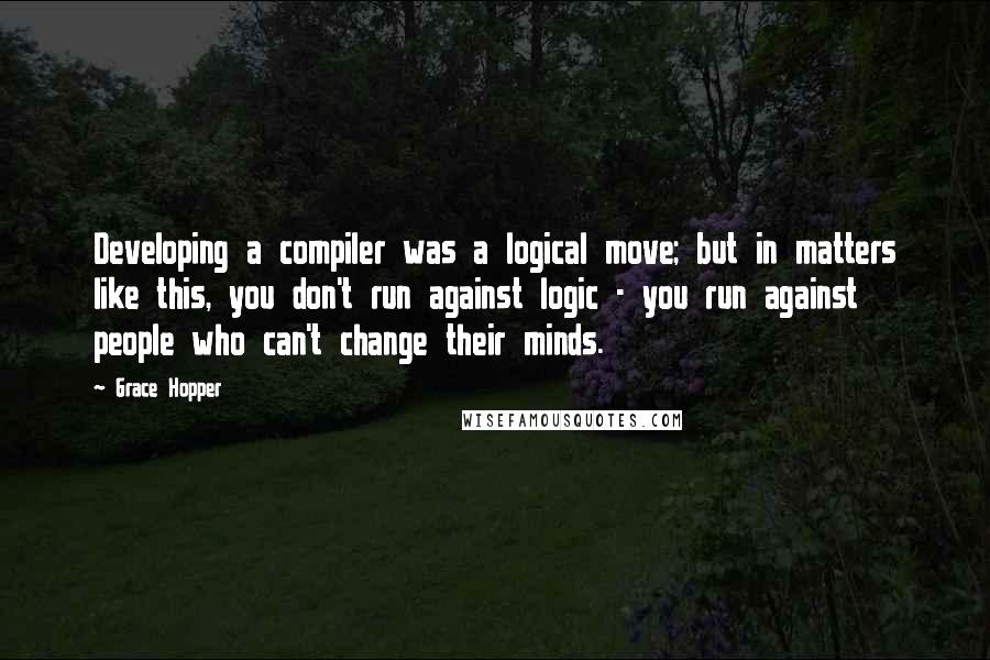 Grace Hopper Quotes: Developing a compiler was a logical move; but in matters like this, you don't run against logic - you run against people who can't change their minds.