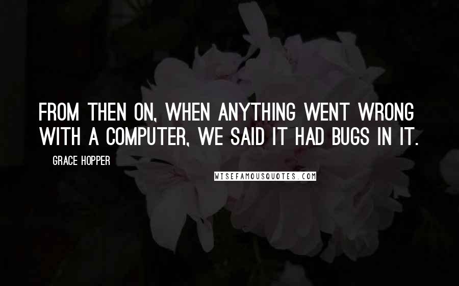 Grace Hopper Quotes: From then on, when anything went wrong with a computer, we said it had bugs in it.