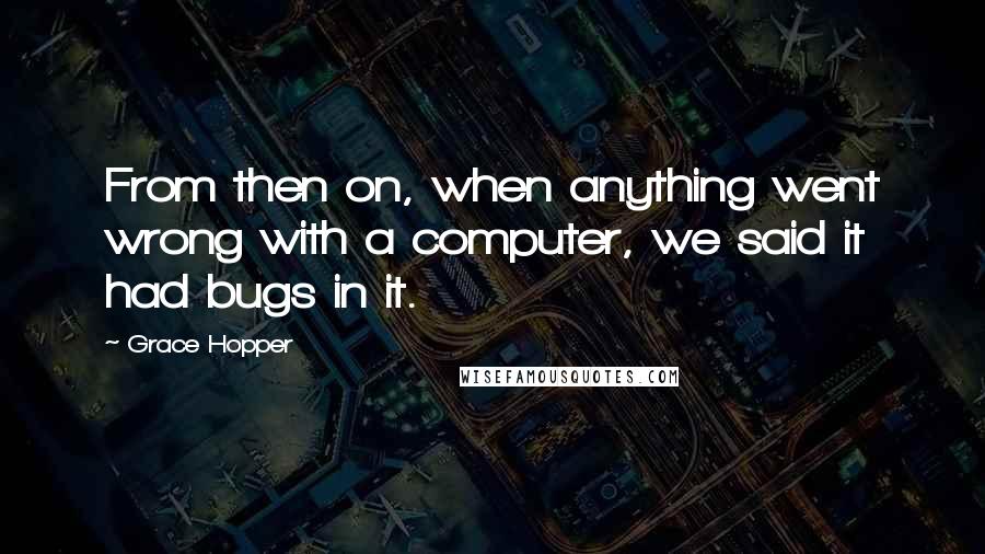 Grace Hopper Quotes: From then on, when anything went wrong with a computer, we said it had bugs in it.