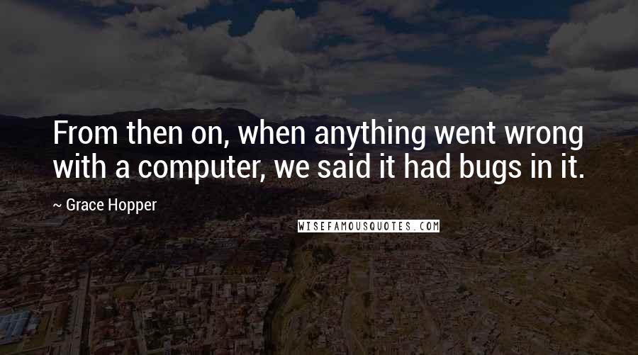 Grace Hopper Quotes: From then on, when anything went wrong with a computer, we said it had bugs in it.