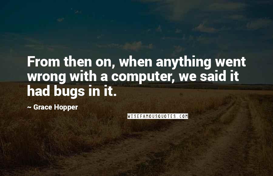 Grace Hopper Quotes: From then on, when anything went wrong with a computer, we said it had bugs in it.