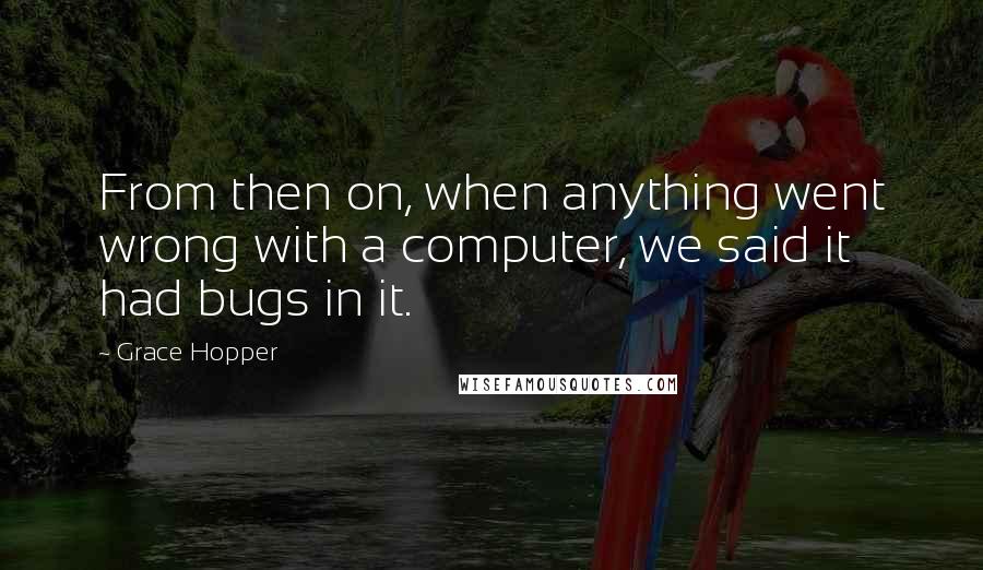 Grace Hopper Quotes: From then on, when anything went wrong with a computer, we said it had bugs in it.