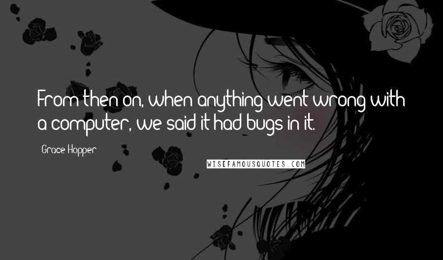 Grace Hopper Quotes: From then on, when anything went wrong with a computer, we said it had bugs in it.