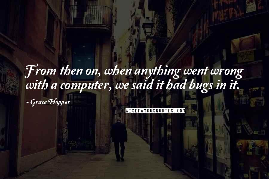 Grace Hopper Quotes: From then on, when anything went wrong with a computer, we said it had bugs in it.