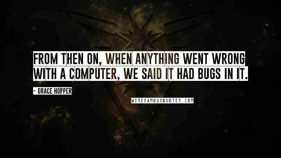 Grace Hopper Quotes: From then on, when anything went wrong with a computer, we said it had bugs in it.