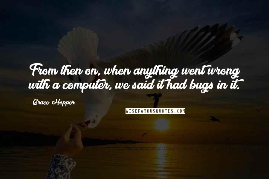 Grace Hopper Quotes: From then on, when anything went wrong with a computer, we said it had bugs in it.