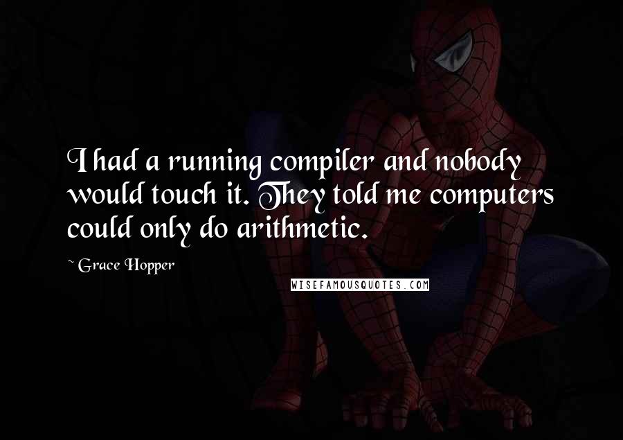 Grace Hopper Quotes: I had a running compiler and nobody would touch it. They told me computers could only do arithmetic.