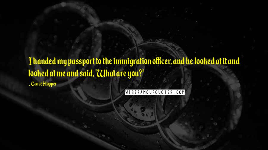 Grace Hopper Quotes: I handed my passport to the immigration officer, and he looked at it and looked at me and said, 'What are you?'