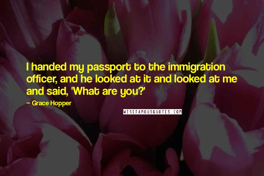 Grace Hopper Quotes: I handed my passport to the immigration officer, and he looked at it and looked at me and said, 'What are you?'