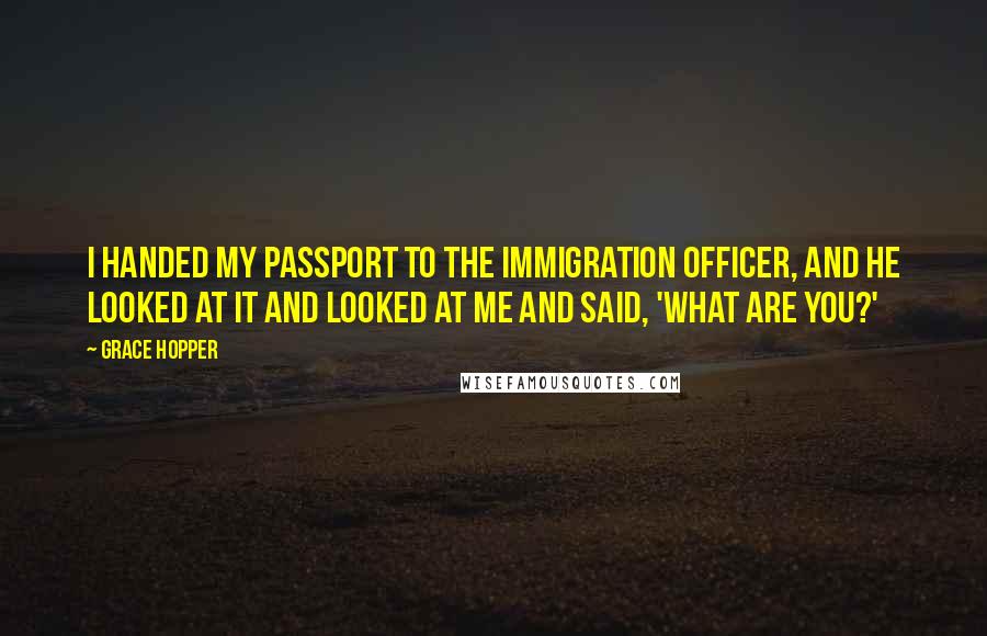 Grace Hopper Quotes: I handed my passport to the immigration officer, and he looked at it and looked at me and said, 'What are you?'