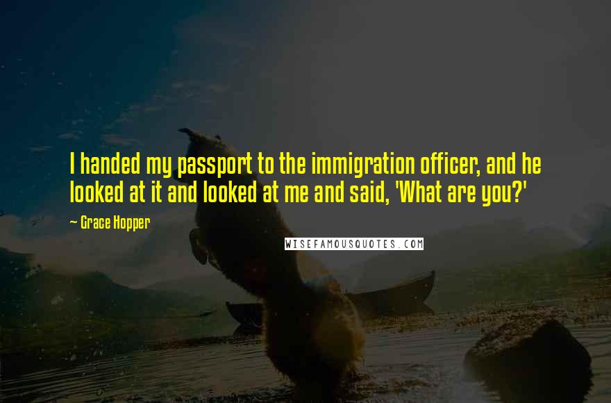 Grace Hopper Quotes: I handed my passport to the immigration officer, and he looked at it and looked at me and said, 'What are you?'