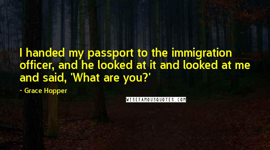 Grace Hopper Quotes: I handed my passport to the immigration officer, and he looked at it and looked at me and said, 'What are you?'