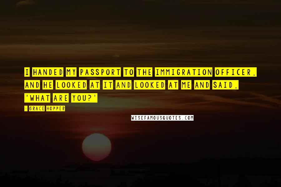 Grace Hopper Quotes: I handed my passport to the immigration officer, and he looked at it and looked at me and said, 'What are you?'