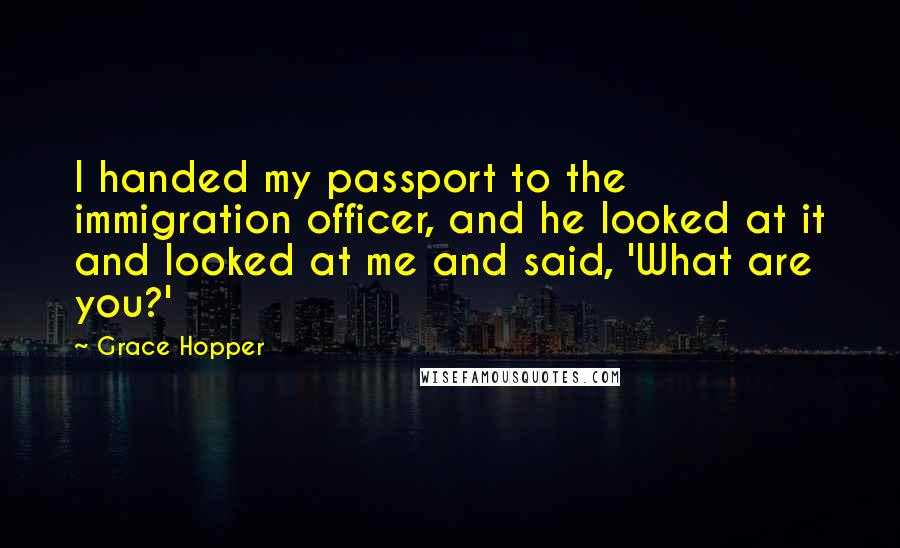 Grace Hopper Quotes: I handed my passport to the immigration officer, and he looked at it and looked at me and said, 'What are you?'